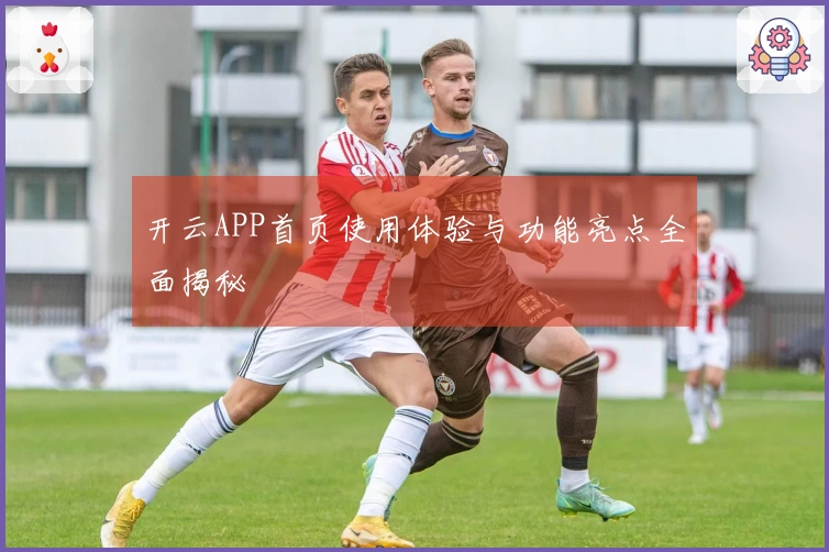 开云APP首页使用体验与功能亮点全面揭秘