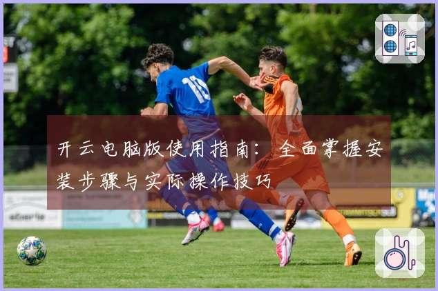 开云电脑版使用指南：全面掌握安装步骤与实际操作技巧
