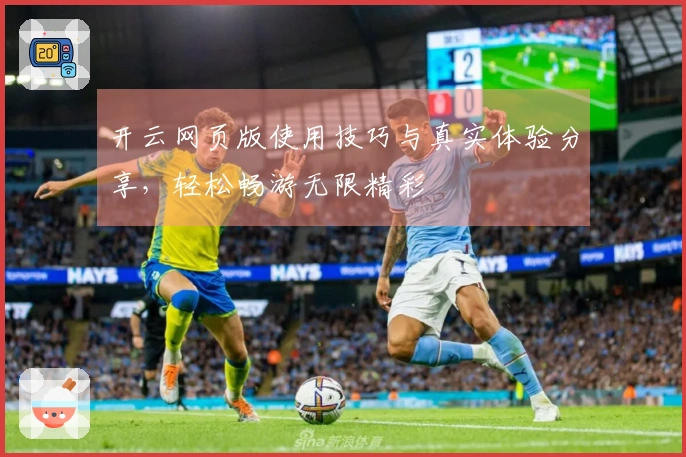 开云网页版使用技巧与真实体验分享，轻松畅游无限精彩