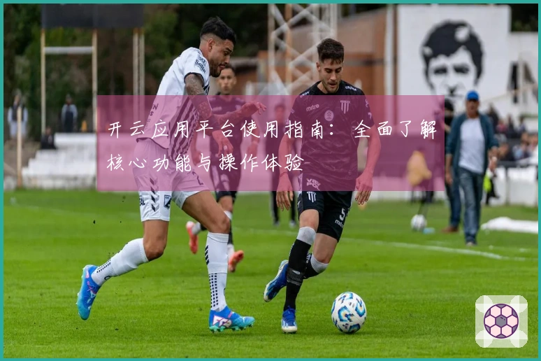 开云应用平台使用指南:全面了解核心功能与操作体验