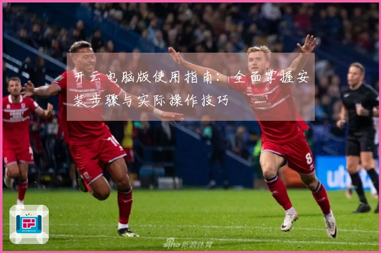 开云电脑版使用指南:全面掌握安装步骤与实际操作技巧