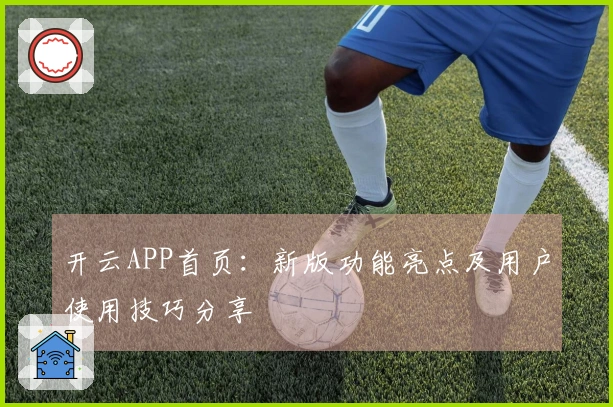 开云APP首页：新版功能亮点及用户使用技巧分享