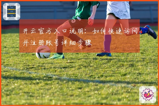 开云官方入口说明：如何快速访问并注册账号详细步骤