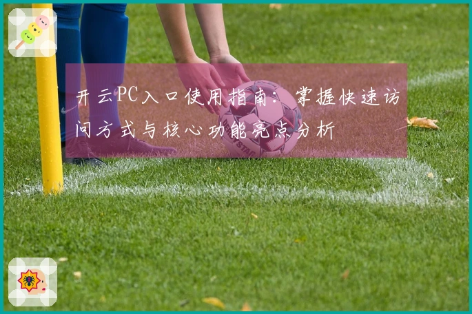 开云PC入口使用指南：掌握快速访问方式与核心功能亮点分析