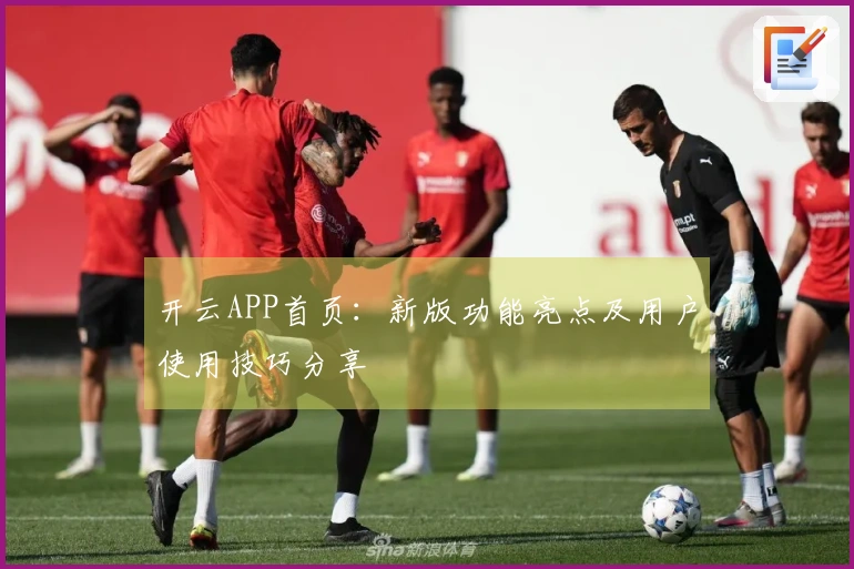 开云APP首页：新版功能亮点及用户使用技巧分享