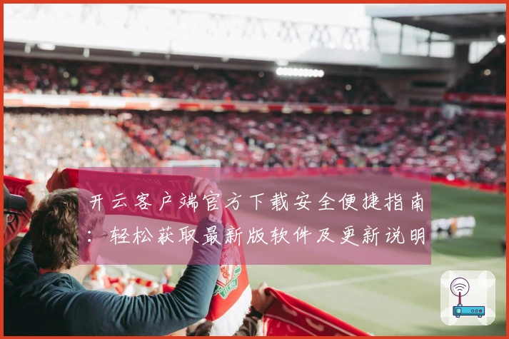 开云客户端官方下载安全便捷指南：轻松获取最新版软件及更新说明