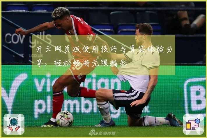 开云网页版使用技巧与真实体验分享，轻松畅游无限精彩