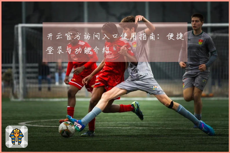 开云官方访问入口使用指南：便捷登录与功能介绍