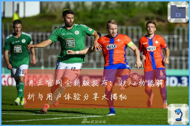 开云官网全新版发布：核心功能解析与用户体验分享大揭秘