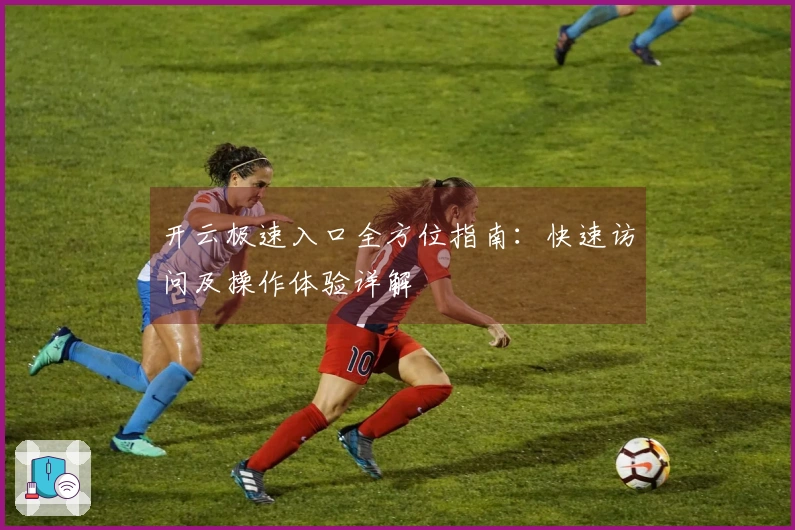开云极速入口全方位指南：快速访问及操作体验详解