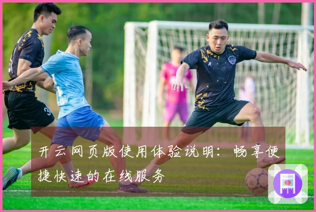 开云网页版使用体验说明：畅享便捷快速的在线服务