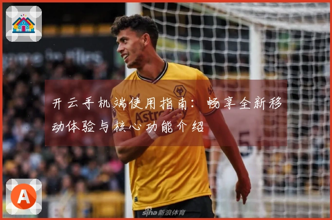 开云手机端使用指南：畅享全新移动体验与核心功能介绍