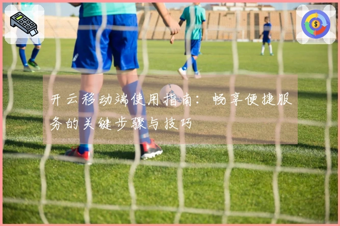 开云移动端使用指南：畅享便捷服务的关键步骤与技巧