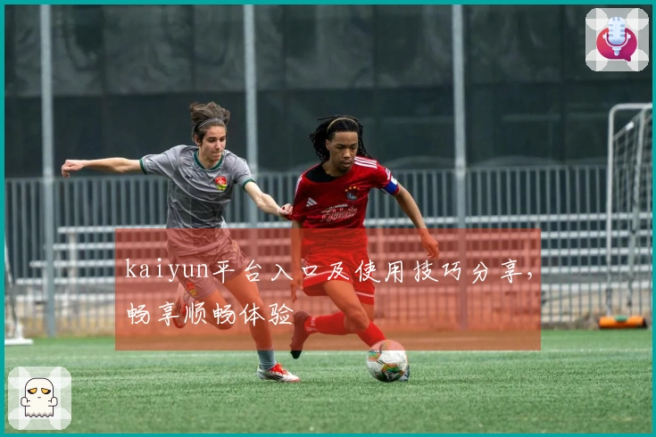 kaiyun平台入口及使用技巧分享，畅享顺畅体验