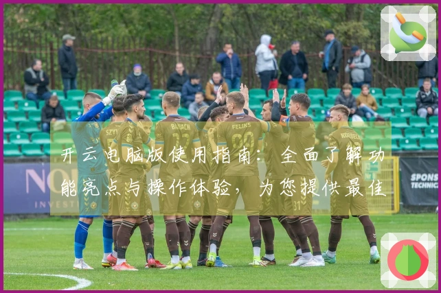 开云电脑版使用指南：全面了解功能亮点与操作体验，为您提供最佳用户体验