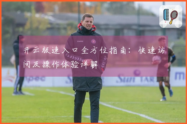 开云极速入口全方位指南:快速访问及操作体验详解