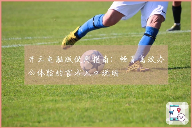 开云电脑版使用指南：畅享高效办公体验的官方入口说明