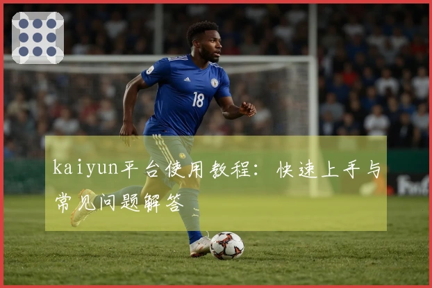 kaiyun平台使用教程:快速上手与常见问题解答