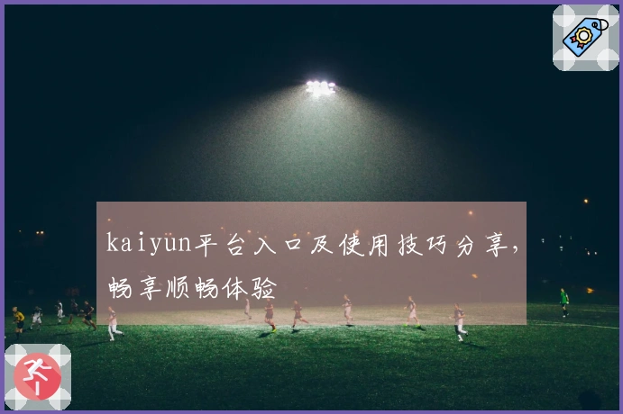 kaiyun平台入口及使用技巧分享，畅享顺畅体验