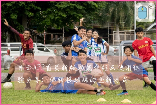 开云APP首页新版功能介绍及使用体验分享：玩转移动端的全新方式